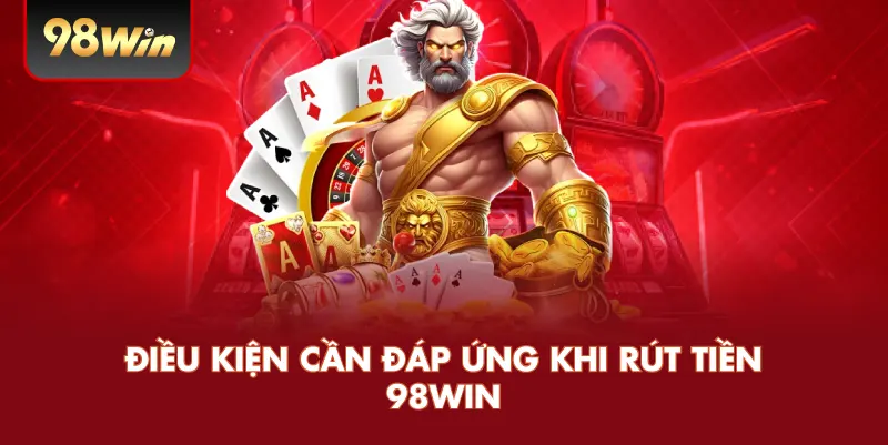 Điều Kiện Cần Đáp Ứng Khi Rút Tiền 98WIN