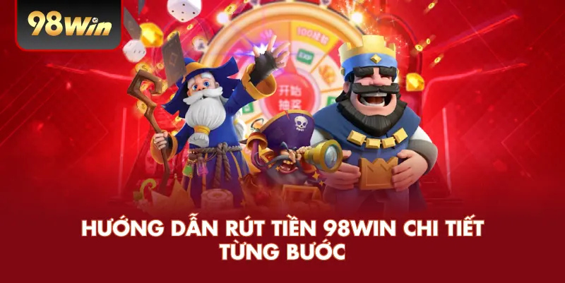 Hướng Dẫn Rút Tiền 98WIN Chi Tiết Từng Bước